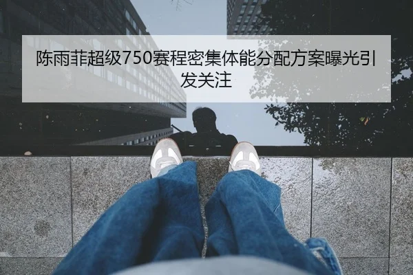 陈雨菲超级750赛程密集体能分配方案曝光引发关注