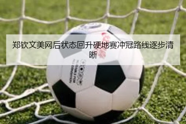 郑钦文美网后状态回升硬地赛冲冠路线逐步清晰